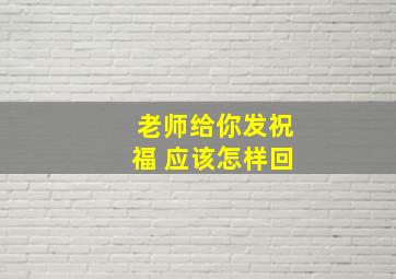 老师给你发祝福 应该怎样回